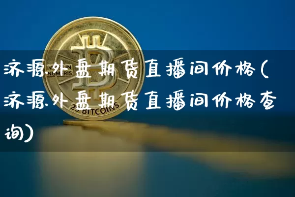 济源外盘期货直播间价格(济源外盘期货直播间价格查询)_https://www.lclxwz.com_上期能源_第1张