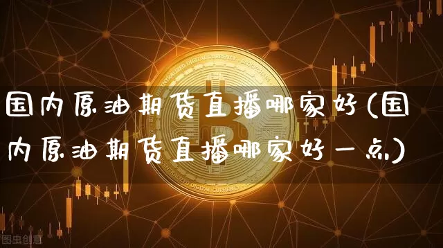 国内原油期货直播哪家好(国内原油期货直播哪家好一点)_https://www.lclxwz.com_大商所_第1张