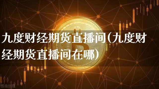 九度财经期货直播间(九度财经期货直播间在哪)_https://www.lclxwz.com_广期所_第1张