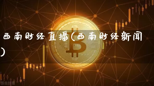 西南财经直播(西南财经新闻)_https://www.lclxwz.com_上期能源_第1张