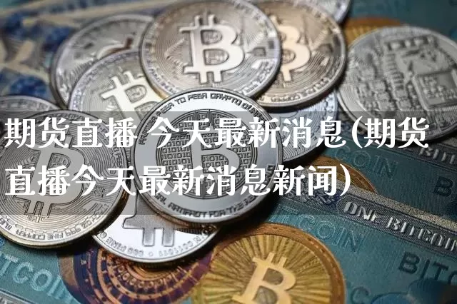 期货直播 今天最新消息(期货直播今天最新消息新闻)_https://www.lclxwz.com_郑商所_第1张