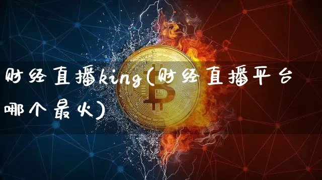 财经直播king(财经直播平台哪个最火)_https://www.lclxwz.com_上期能源_第1张