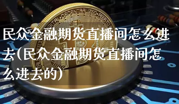 民众金融期货直播间怎么进去(民众金融期货直播间怎么进去的)_https://www.lclxwz.com_郑商所_第1张