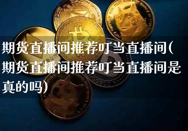 期货直播间推荐叮当直播间(期货直播间推荐叮当直播间是真的吗)_https://www.lclxwz.com_大商所_第1张