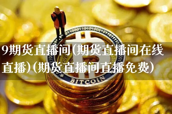 9期货直播间(期货直播间在线直播)(期货直播间直播免费)_https://www.lclxwz.com_上期能源_第1张