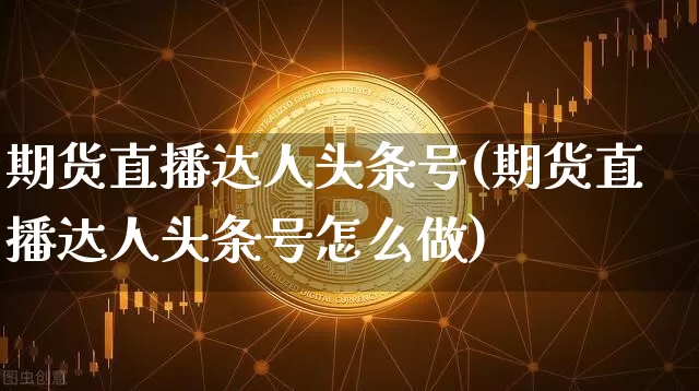 期货直播达人头条号(期货直播达人头条号怎么做)_https://www.lclxwz.com_郑商所_第1张