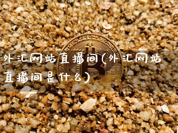外汇网站直播间(外汇网站直播间是什么)_https://www.lclxwz.com_上期能源_第1张