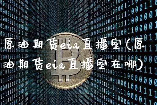 原油期货eia直播室(原油期货eia直播室在哪)_https://www.lclxwz.com_上期能源_第1张