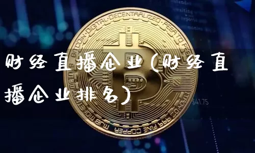 财经直播企业(财经直播企业排名)_https://www.lclxwz.com_郑商所_第1张