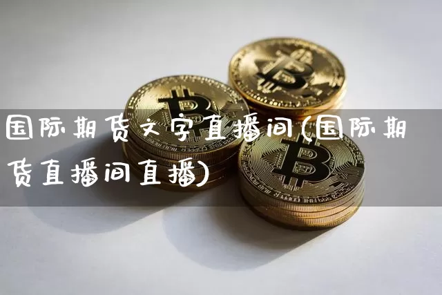 国际期货文字直播间(国际期货直播间直播)_https://www.lclxwz.com_广期所_第1张