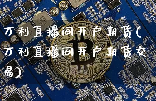 万利直播间开户期货(万利直播间开户期货交易)_https://www.lclxwz.com_中金所_第1张