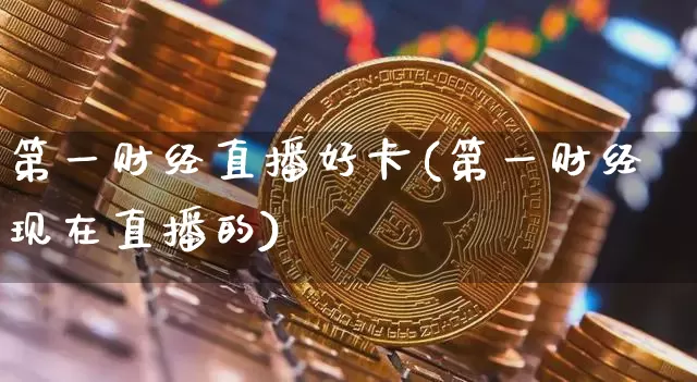 第一财经直播好卡(第一财经现在直播的)_https://www.lclxwz.com_大商所_第1张