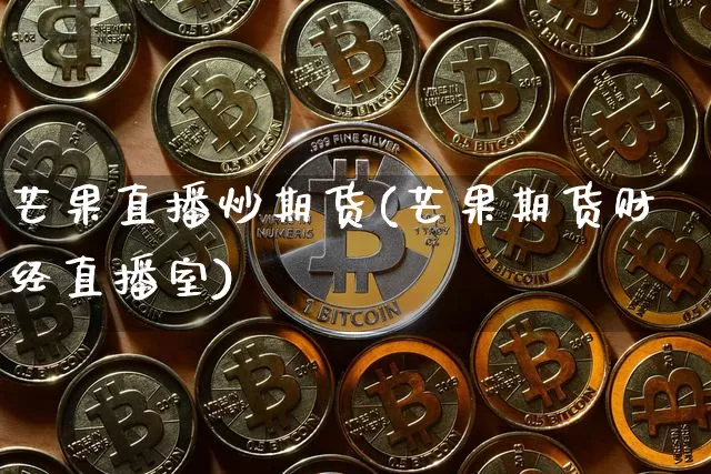 芒果直播炒期货(芒果期货财经直播室)_https://www.lclxwz.com_广期所_第1张