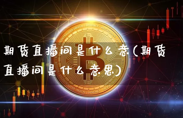 期货直播间是什么意(期货直播间是什么意思)_https://www.lclxwz.com_大商所_第1张