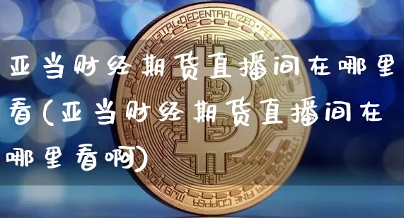 亚当财经期货直播间在哪里看(亚当财经期货直播间在哪里看啊)_https://www.lclxwz.com_广期所_第1张