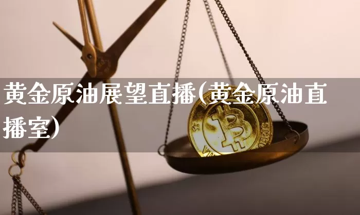 黄金原油展望直播(黄金原油直播室)_https://www.lclxwz.com_上期能源_第1张