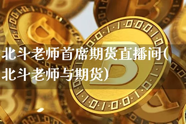 北斗老师首席期货直播间(北斗老师与期货)_https://www.lclxwz.com_郑商所_第1张