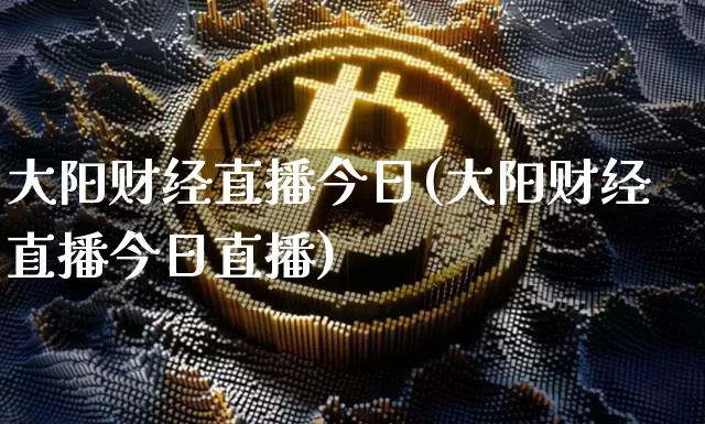 大阳财经直播今日(大阳财经直播今日直播)_https://www.lclxwz.com_上期能源_第1张