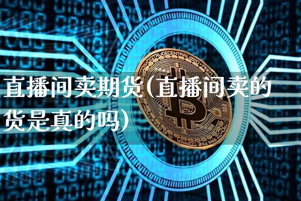 直播间卖期货(直播间卖的货是真的吗)_https://www.lclxwz.com_上期所_第1张