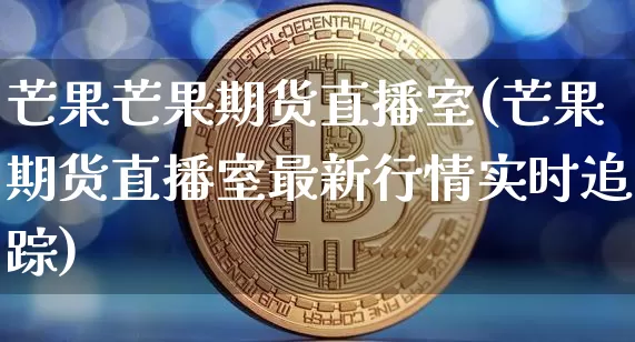 芒果芒果期货直播室(芒果期货直播室最新行情实时追踪)_https://www.lclxwz.com_广期所_第1张