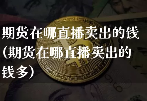 期货在哪直播卖出的钱(期货在哪直播卖出的钱多)_https://www.lclxwz.com_中金所_第1张