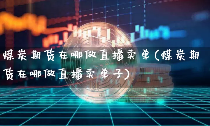 煤炭期货在哪做直播卖单(煤炭期货在哪做直播卖单子)_https://www.lclxwz.com_大商所_第1张