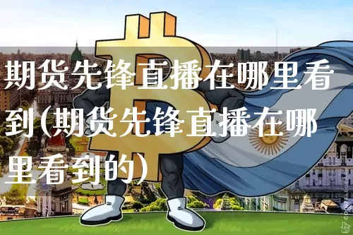 期货先锋直播在哪里看到(期货先锋直播在哪里看到的)_https://www.lclxwz.com_大商所_第1张