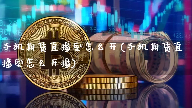 手机期货直播室怎么开(手机期货直播室怎么开播)_https://www.lclxwz.com_上期能源_第1张