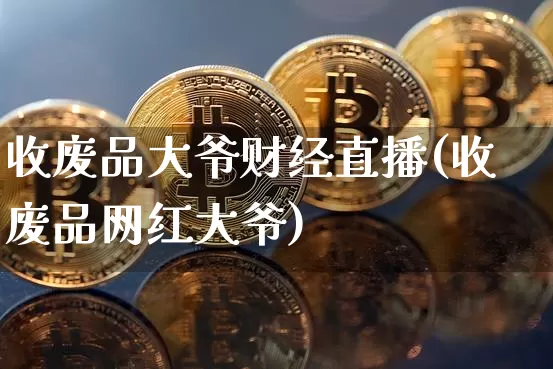 收废品大爷财经直播(收废品网红大爷)_https://www.lclxwz.com_大商所_第1张