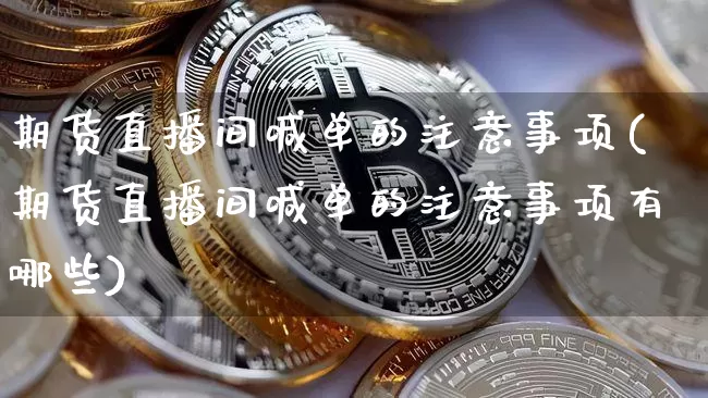 期货直播间喊单的注意事项(期货直播间喊单的注意事项有哪些)_https://www.lclxwz.com_上期能源_第1张