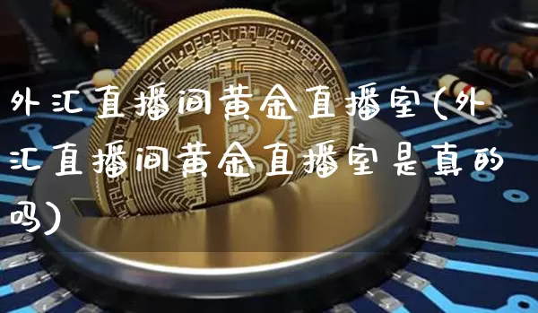 外汇直播间黄金直播室(外汇直播间黄金直播室是真的吗)_https://www.lclxwz.com_郑商所_第1张