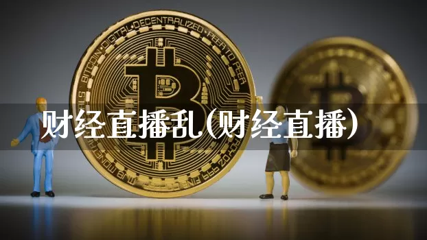 财经直播乱(财经直播)_https://www.lclxwz.com_大商所_第1张