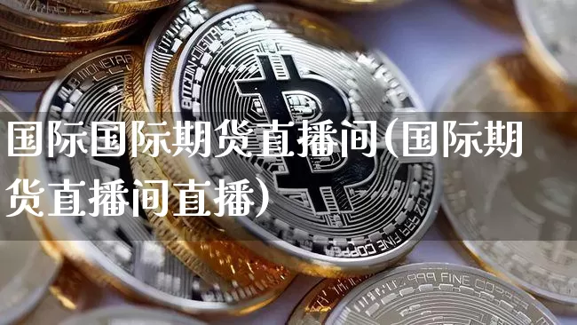 国际国际期货直播间(国际期货直播间直播)_https://www.lclxwz.com_郑商所_第1张