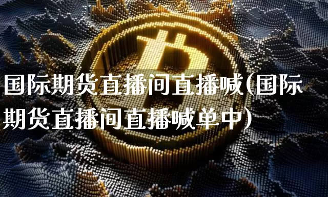 国际期货直播间直播喊(国际期货直播间直播喊单中)_https://www.lclxwz.com_郑商所_第1张