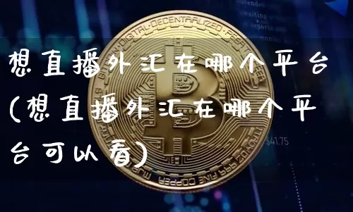 想直播外汇在哪个平台(想直播外汇在哪个平台可以看)_https://www.lclxwz.com_上期能源_第1张