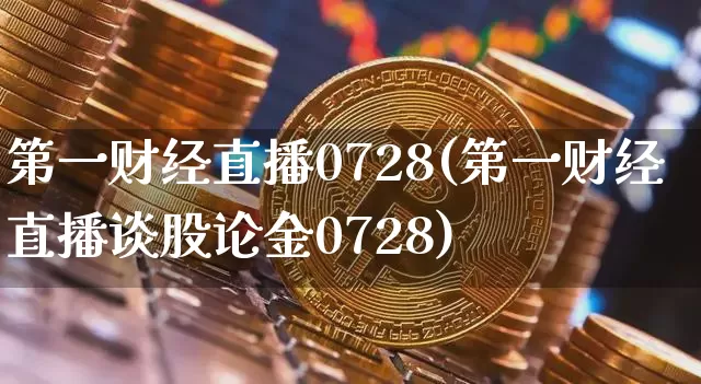 第一财经直播0728(第一财经直播谈股论金0728)_https://www.lclxwz.com_大商所_第1张