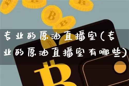 专业的原油直播室(专业的原油直播室有哪些)_https://www.lclxwz.com_大商所_第1张