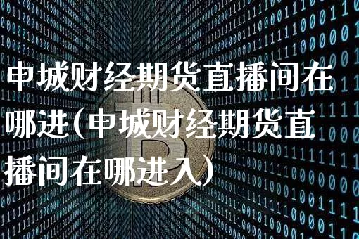 申城财经期货直播间在哪进(申城财经期货直播间在哪进入)_https://www.lclxwz.com_大商所_第1张