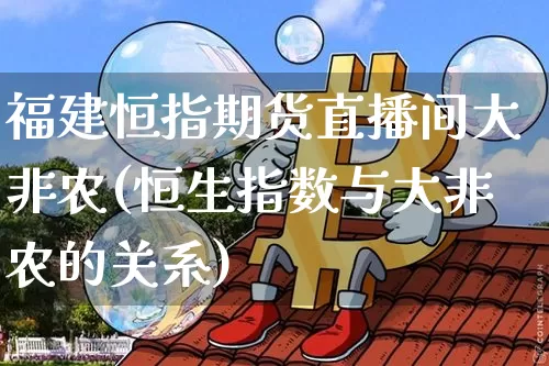 福建恒指期货直播间大非农(恒生指数与大非农的关系)_https://www.lclxwz.com_大商所_第1张