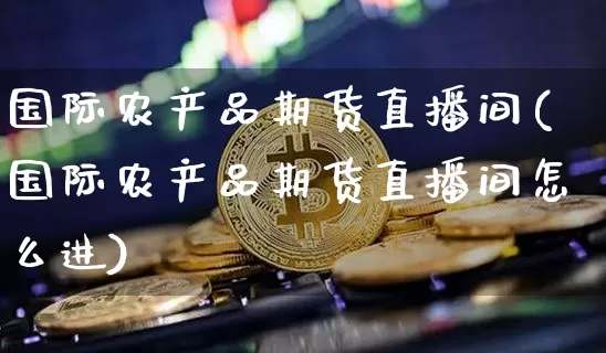国际农产品期货直播间(国际农产品期货直播间怎么进)_https://www.lclxwz.com_大商所_第1张