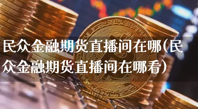 民众金融期货直播间在哪(民众金融期货直播间在哪看)_https://www.lclxwz.com_郑商所_第1张
