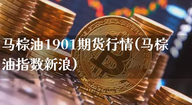 马棕油1901期货行情(马棕油指数新浪)_https://www.lclxwz.com_上期能源_第1张