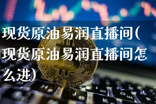 现货原油易润直播间(现货原油易润直播间怎么进)_https://www.lclxwz.com_大商所_第1张