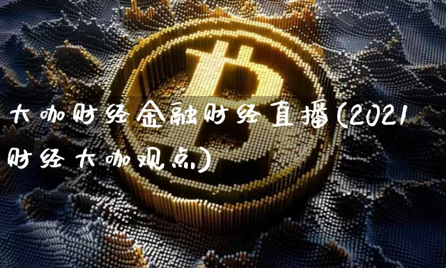 大咖财经金融财经直播(2021财经大咖观点)_https://www.lclxwz.com_大商所_第1张
