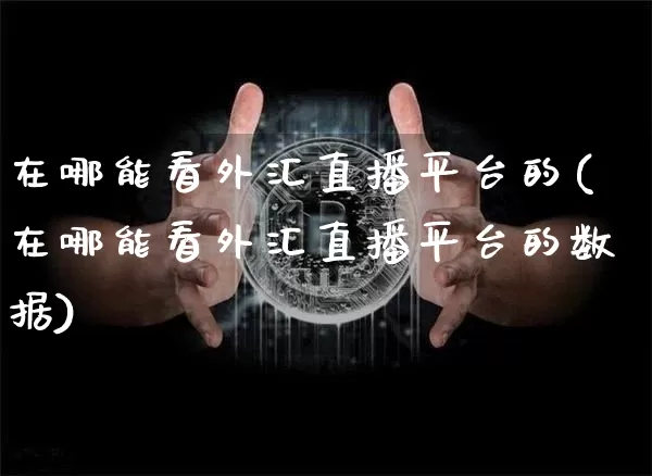 在哪能看外汇直播平台的(在哪能看外汇直播平台的数据)_https://www.lclxwz.com_郑商所_第1张