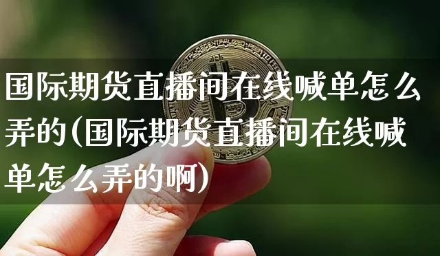 国际期货直播间在线喊单怎么弄的(国际期货直播间在线喊单怎么弄的啊)_https://www.lclxwz.com_上期能源_第1张