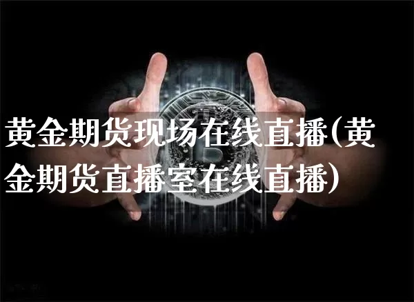 黄金期货现场在线直播(黄金期货直播室在线直播)_https://www.lclxwz.com_大商所_第1张