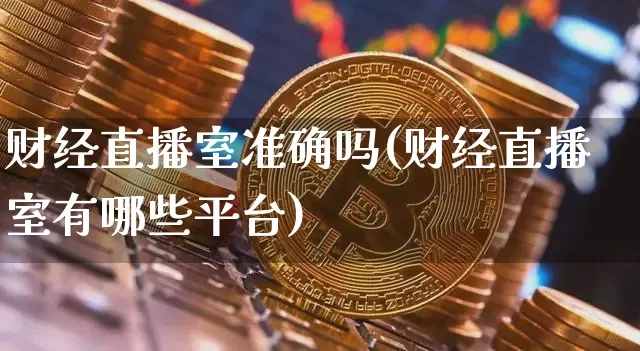 财经直播室准确吗(财经直播室有哪些平台)_https://www.lclxwz.com_上期能源_第1张