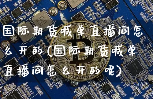 国际期货喊单直播间怎么开的(国际期货喊单直播间怎么开的呢)_https://www.lclxwz.com_上期能源_第1张