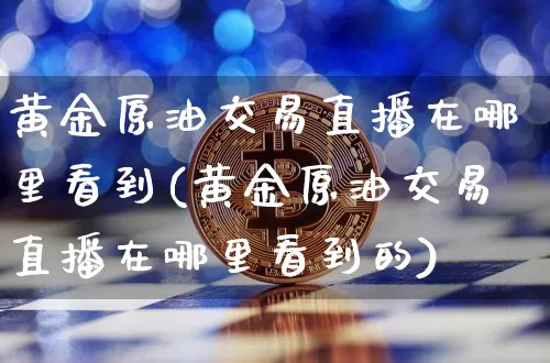 黄金原油交易直播在哪里看到(黄金原油交易直播在哪里看到的)_https://www.lclxwz.com_上期能源_第1张